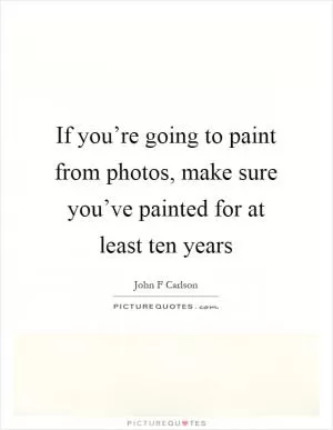 If you’re going to paint from photos, make sure you’ve painted for at least ten years Picture Quote #1
