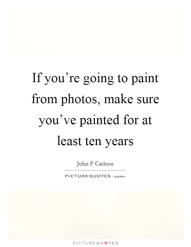 If you're going to paint from photos, make sure you've painted for at least ten years Picture Quote #1