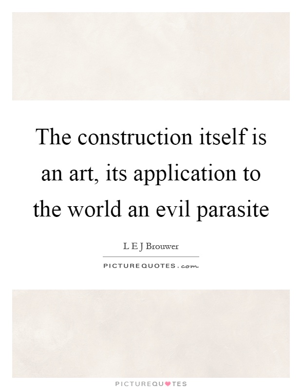 The construction itself is an art, its application to the world an evil parasite Picture Quote #1