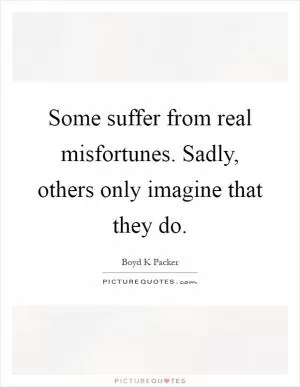 Some suffer from real misfortunes. Sadly, others only imagine that they do Picture Quote #1