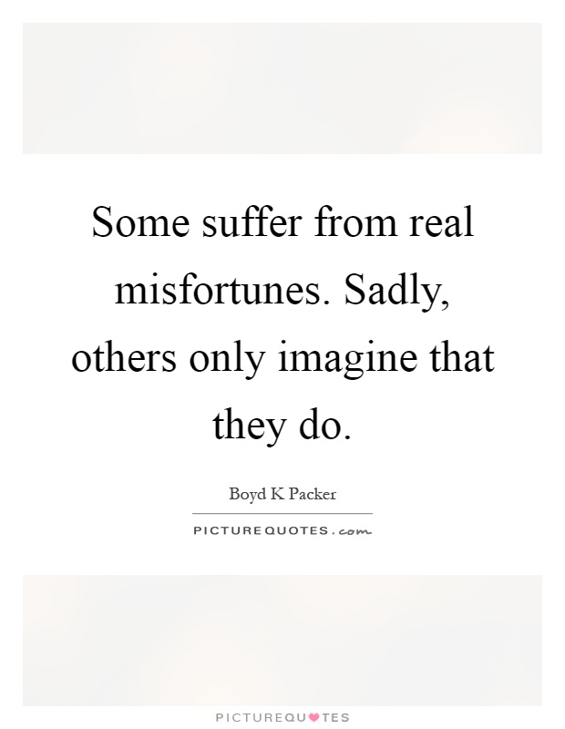 Some suffer from real misfortunes. Sadly, others only imagine that they do Picture Quote #1