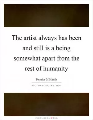 The artist always has been and still is a being somewhat apart from the rest of humanity Picture Quote #1