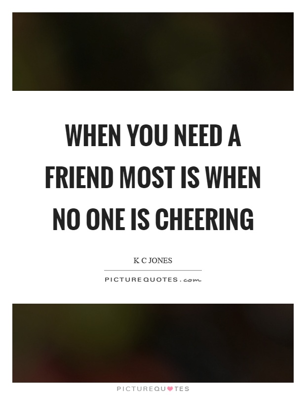 When you need a friend most is when no one is cheering Picture Quote #1