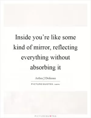Inside you’re like some kind of mirror, reflecting everything without absorbing it Picture Quote #1