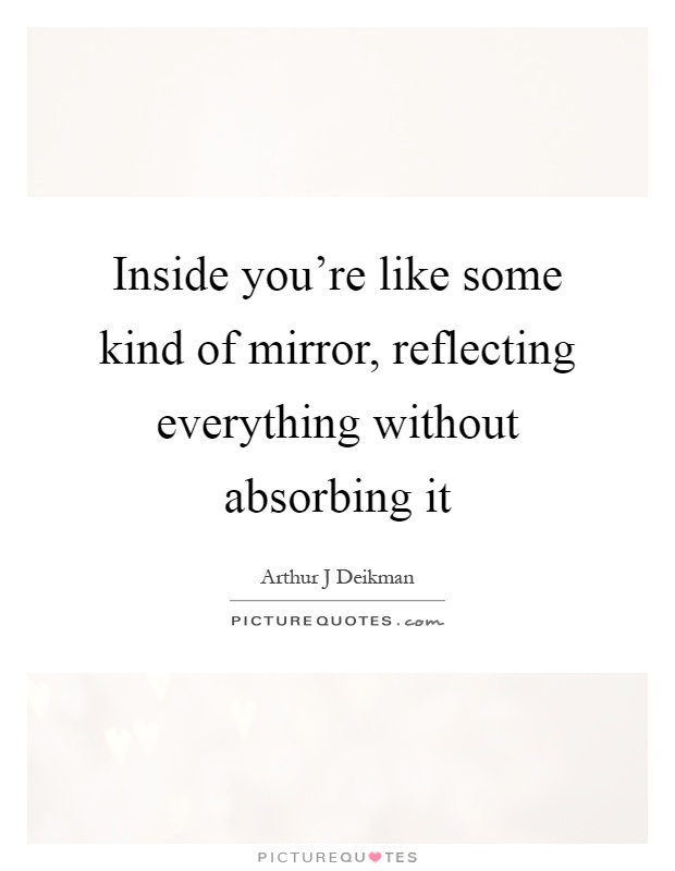 Inside you're like some kind of mirror, reflecting everything without absorbing it Picture Quote #1