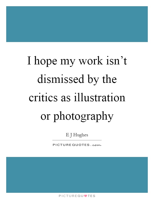 I hope my work isn't dismissed by the critics as illustration or photography Picture Quote #1