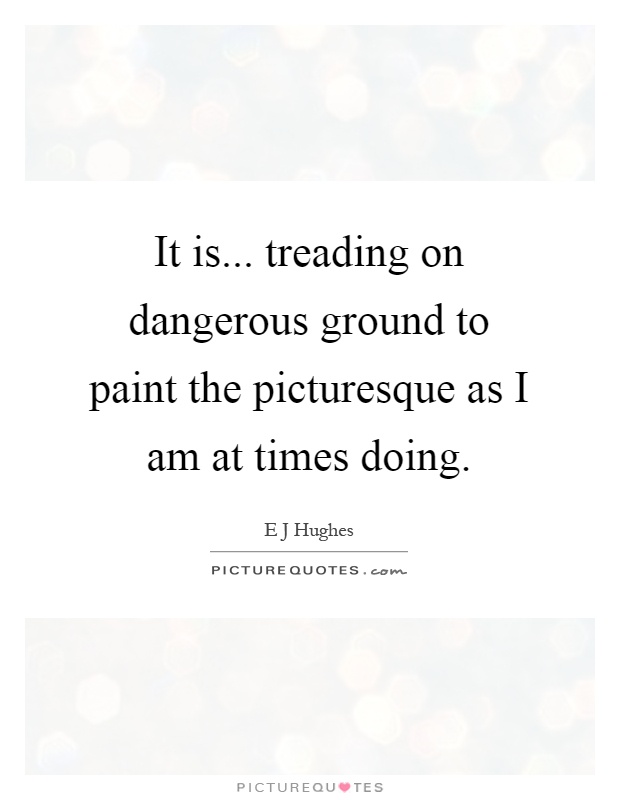 It is... treading on dangerous ground to paint the picturesque as I am at times doing Picture Quote #1