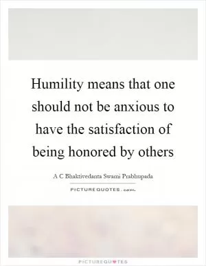 Humility means that one should not be anxious to have the satisfaction of being honored by others Picture Quote #1