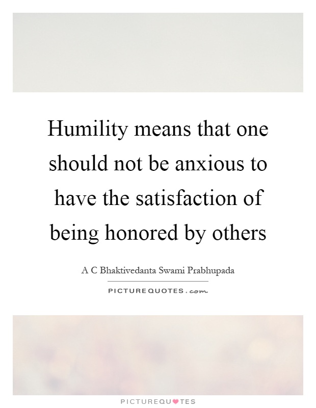Humility means that one should not be anxious to have the satisfaction of being honored by others Picture Quote #1