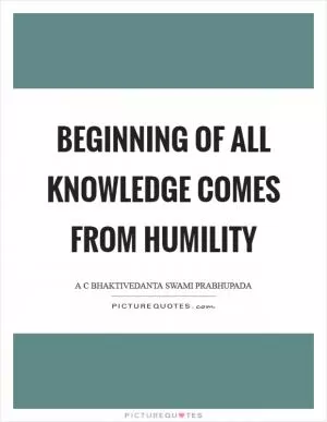 Beginning of all knowledge comes from humility Picture Quote #1