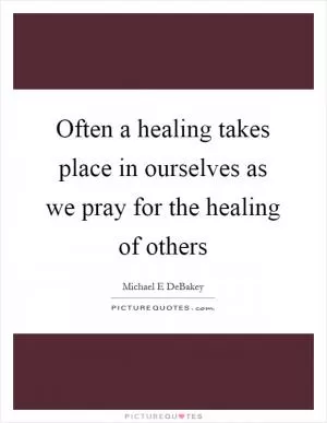 Often a healing takes place in ourselves as we pray for the healing of others Picture Quote #1