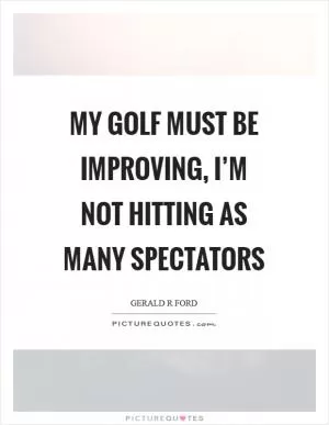 My golf must be improving, I’m not hitting as many spectators Picture Quote #1