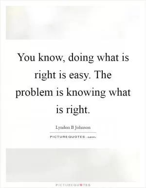 You know, doing what is right is easy. The problem is knowing what is right Picture Quote #1