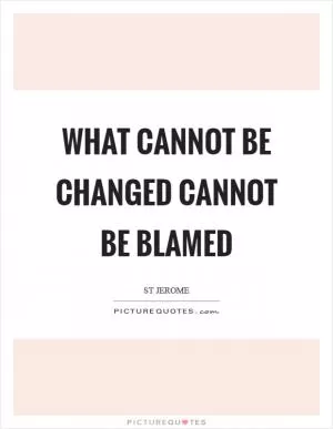 What cannot be changed cannot be blamed Picture Quote #1