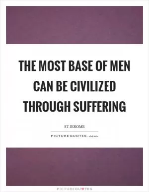 The most base of men can be civilized through suffering Picture Quote #1