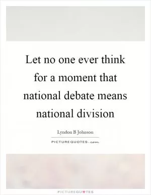 Let no one ever think for a moment that national debate means national division Picture Quote #1