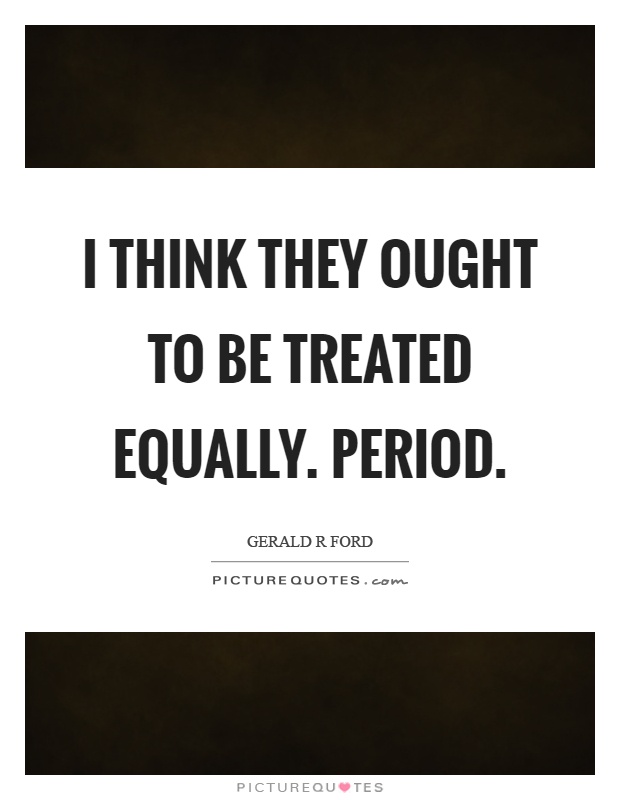 I think they ought to be treated equally. Period Picture Quote #1