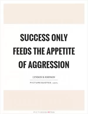 Success only feeds the appetite of aggression Picture Quote #1