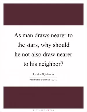As man draws nearer to the stars, why should he not also draw nearer to his neighbor? Picture Quote #1