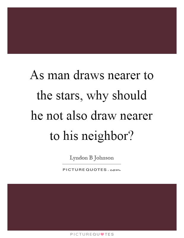 As man draws nearer to the stars, why should he not also draw nearer to his neighbor? Picture Quote #1