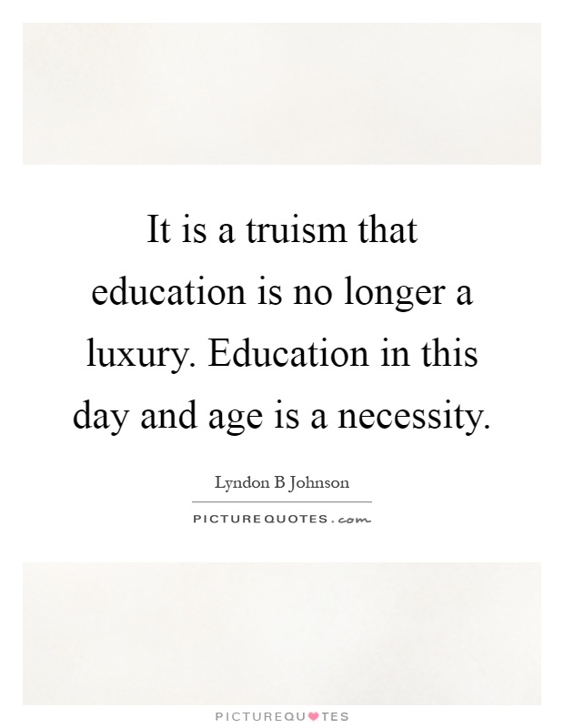 It is a truism that education is no longer a luxury. Education in this day and age is a necessity Picture Quote #1