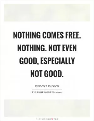 Nothing comes free. Nothing. Not even good, especially not good Picture Quote #1
