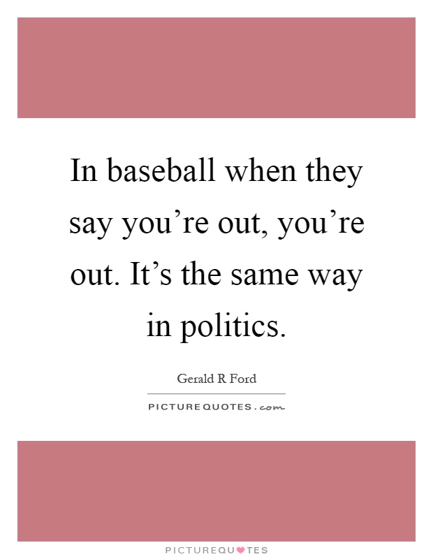 In baseball when they say you're out, you're out. It's the same way in politics Picture Quote #1