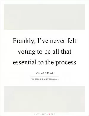 Frankly, I’ve never felt voting to be all that essential to the process Picture Quote #1