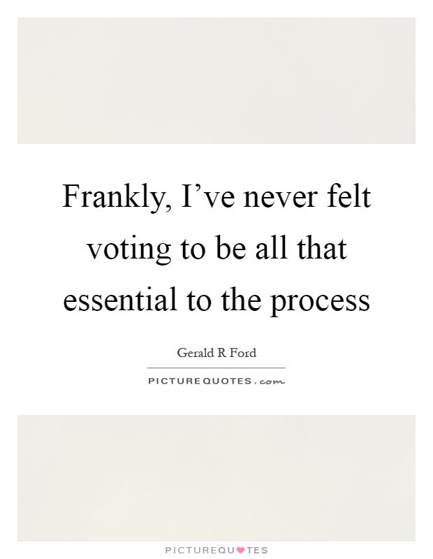 Frankly, I've never felt voting to be all that essential to the process Picture Quote #1