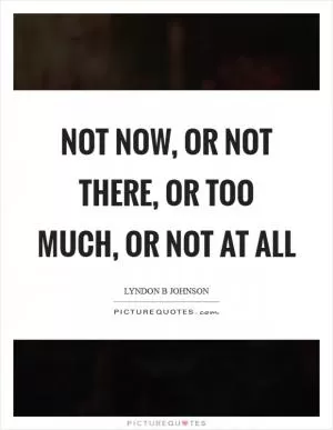 Not now, or not there, or too much, or not at all Picture Quote #1