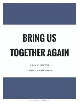 Bring us together again Picture Quote #1