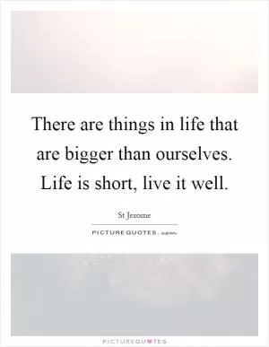 There are things in life that are bigger than ourselves. Life is short, live it well Picture Quote #1