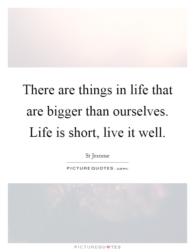 There are things in life that are bigger than ourselves. Life is short, live it well Picture Quote #1