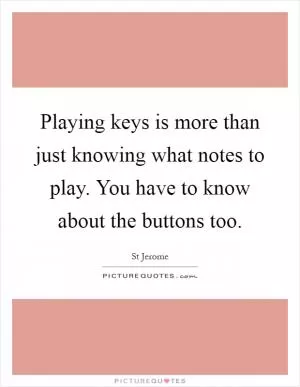 Playing keys is more than just knowing what notes to play. You have to know about the buttons too Picture Quote #1
