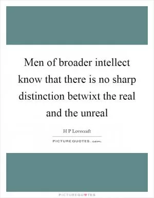 Men of broader intellect know that there is no sharp distinction betwixt the real and the unreal Picture Quote #1