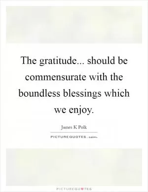 The gratitude... should be commensurate with the boundless blessings which we enjoy Picture Quote #1