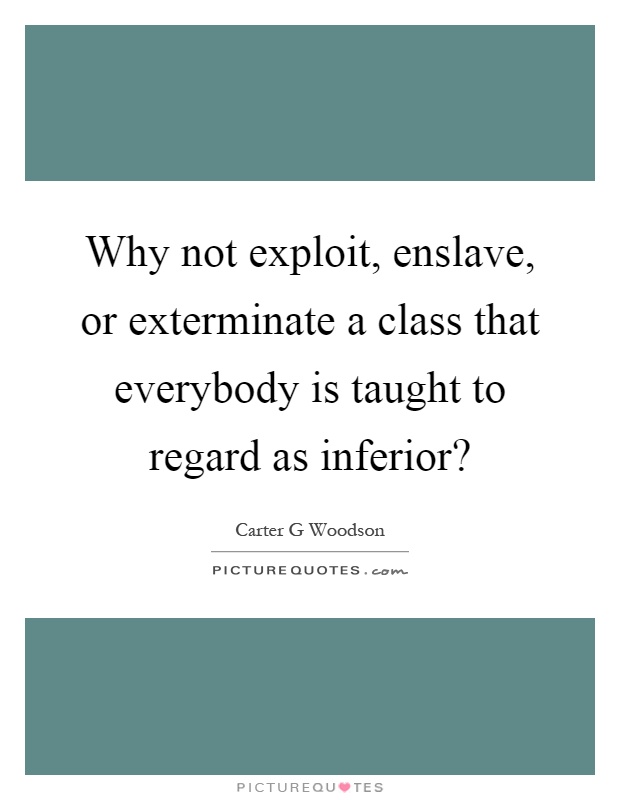 Why not exploit, enslave, or exterminate a class that everybody is taught to regard as inferior? Picture Quote #1