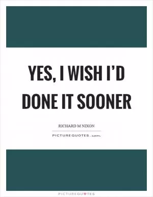 Yes, I wish I’d done it sooner Picture Quote #1