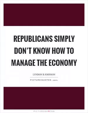 Republicans simply don’t know how to manage the economy Picture Quote #1