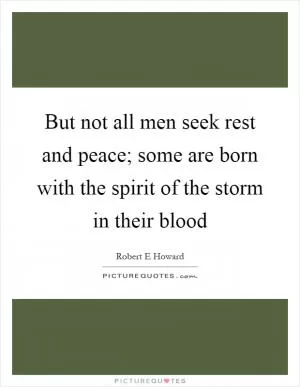 But not all men seek rest and peace; some are born with the spirit of the storm in their blood Picture Quote #1