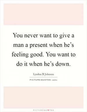 You never want to give a man a present when he’s feeling good. You want to do it when he’s down Picture Quote #1