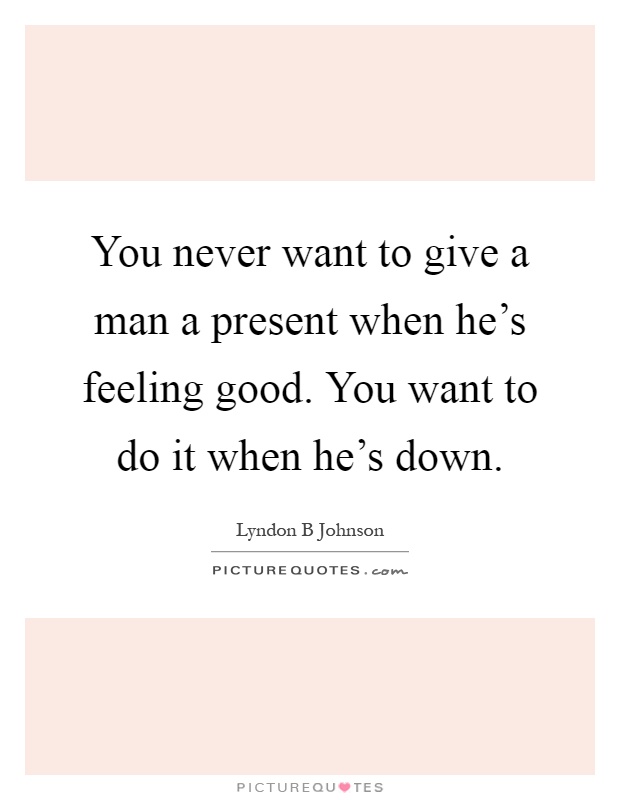 You never want to give a man a present when he's feeling good. You want to do it when he's down Picture Quote #1