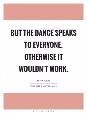 But the dance speaks to everyone. Otherwise it wouldn’t work Picture Quote #1