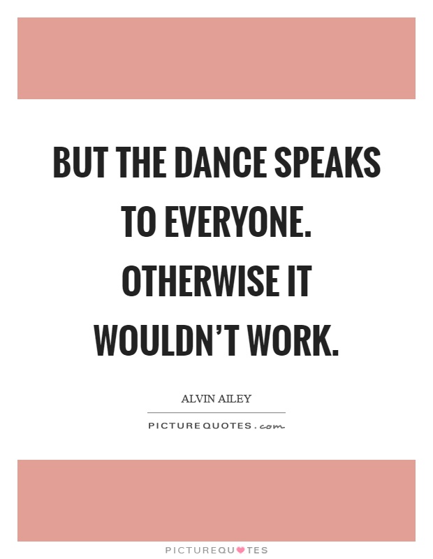 But the dance speaks to everyone. Otherwise it wouldn't work Picture Quote #1