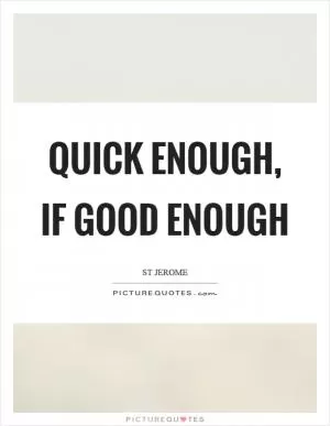 Quick enough, if good enough Picture Quote #1