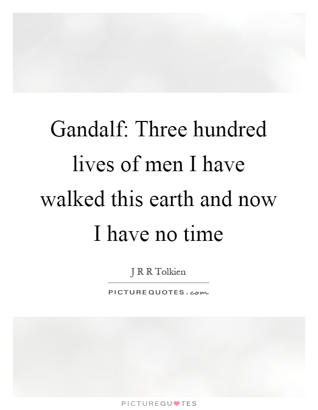 Gandalf: Three hundred lives of men I have walked this earth and now I have no time Picture Quote #1