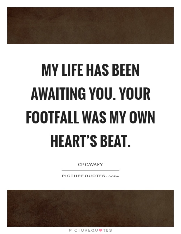 My life has been awaiting you. Your footfall was my own heart's beat Picture Quote #1