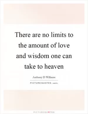 There are no limits to the amount of love and wisdom one can take to heaven Picture Quote #1