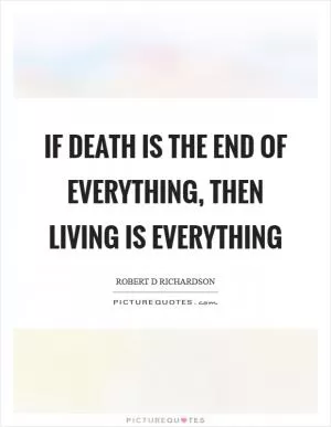 If death is the end of everything, then living is everything Picture Quote #1