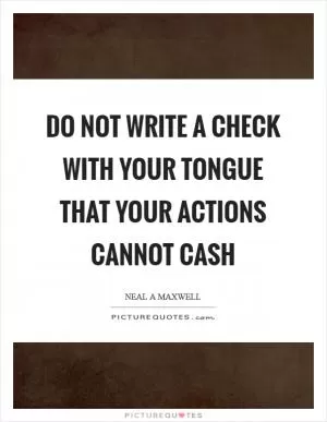 Do not write a check with your tongue that your actions cannot cash Picture Quote #1